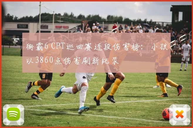 街霸6 CPT巡回赛连段伤害榜：小孩以3860点伤害刷新纪录