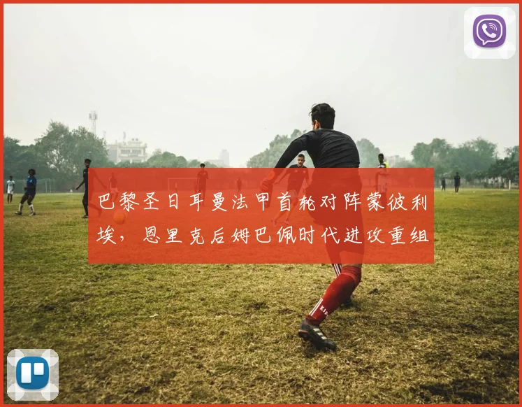 巴黎圣日耳曼法甲首轮对阵蒙彼利埃，恩里克后姆巴佩时代进攻重组