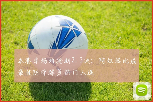 本赛季场均抢断2.3次:阿奴诺比成最佳防守球员热门人选