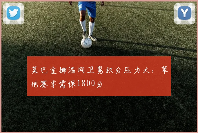 莱巴金娜温网卫冕积分压力大，草地赛季需保1800分