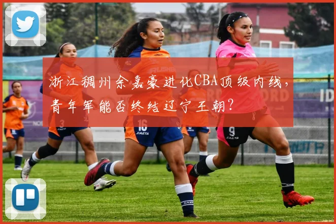 浙江稠州余嘉豪进化CBA顶级内线，青年军能否终结辽宁王朝？