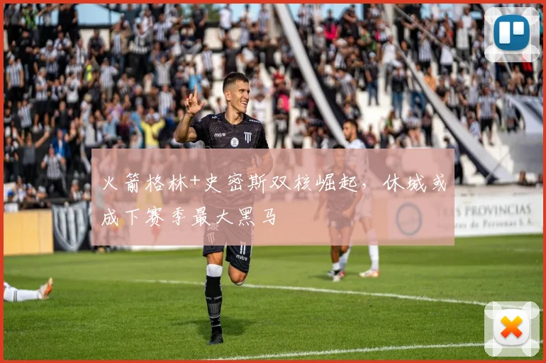 火箭格林+史密斯双核崛起,休城或成下赛季最大黑马